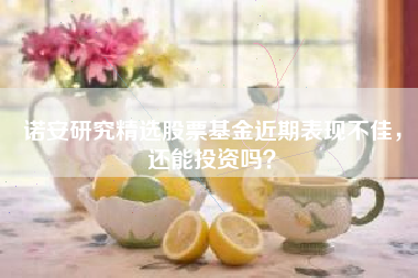 诺安研究精选股票基金近期表现不佳，还能投资吗？