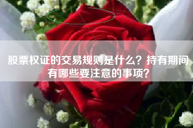股票权证的交易规则是什么？持有期间有哪些要注意的事项？
