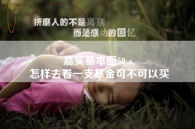 嘉实基本面50 a,
怎样去看一支基金可不可以买