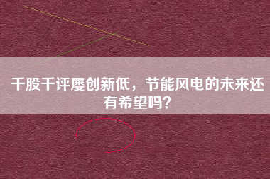 千股千评屡创新低,节能风电的未来还有希望吗?
