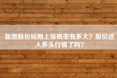 新奥股份短期上涨概率有多大？股价进入多头行情了吗？