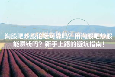 淘股吧炒股论坛可靠吗？用淘股吧炒股能赚钱吗？新手上路的避坑指南！