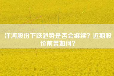 洋河股份下跌趋势是否会继续？近期股价前景如何？