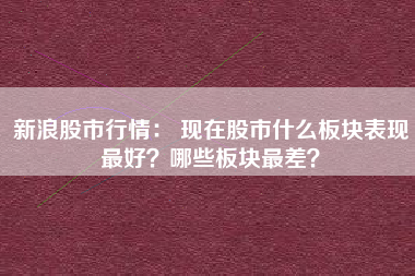 新浪股市行情： 现在股市什么板块表现最好？哪些板块最差？
