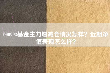 000993基金主力增减仓情况怎样？近期净值表现怎么样？
