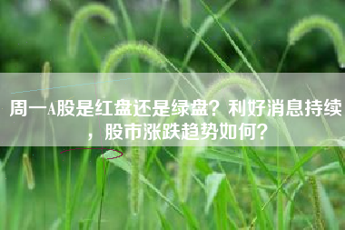 周一A股是红盘还是绿盘？利好消息持续，股市涨跌趋势如何？