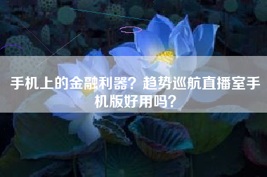 手机上的金融利器?趋势巡航直播室手机版好用吗?