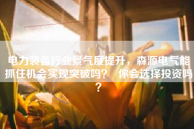 电力装备行业景气度提升，森源电气能抓住机会实现突破吗？  你会选择投资吗？