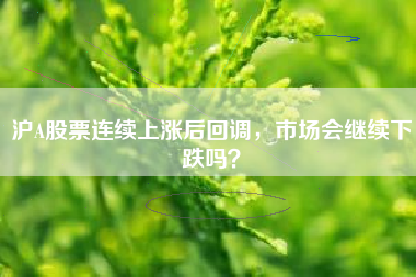 沪A股票连续上涨后回调,市场会继续下跌吗?