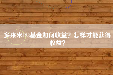 多来米123基金如何收益?怎样才能获得收益?