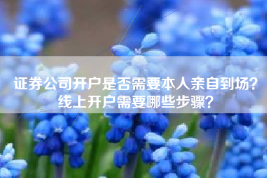 证券公司开户是否需要本人亲自到场？线上开户需要哪些步骤？