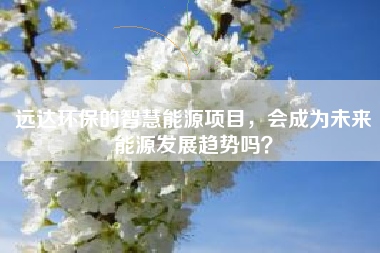 远达环保的智慧能源项目，会成为未来能源发展趋势吗？