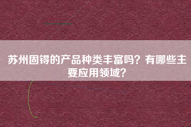 苏州固锝的产品种类丰富吗?有哪些主要应用领域?