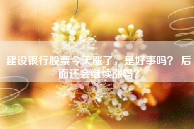 建设银行股票今天涨了，是好事吗？ 后面还会继续涨吗？