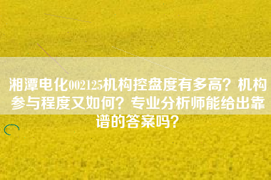 湘潭电化002125机构控盘度有多高？机构参与程度又如何？专业分析师能给出靠谱的答案吗？