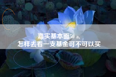 嘉实基本面50 a,
怎样去看一支基金可不可以买