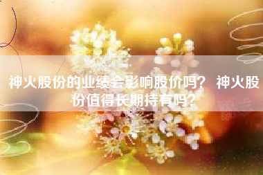 神火股份的业绩会影响股价吗？ 神火股份值得长期持有吗？