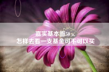 嘉实基本面50 a,
怎样去看一支基金可不可以买