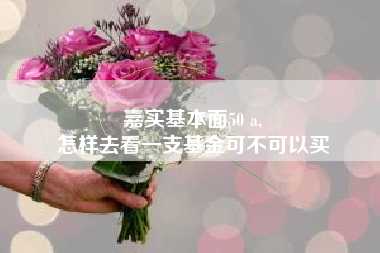 嘉实基本面50 a,
怎样去看一支基金可不可以买