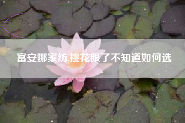 富安娜家纺,挑花眼了不知道如何选