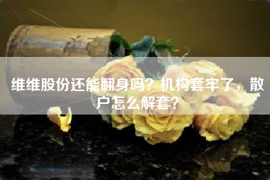 维维股份还能翻身吗？机构套牢了，散户怎么解套？