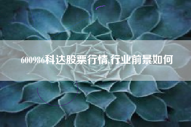 600986科达股票行情,行业前景如何