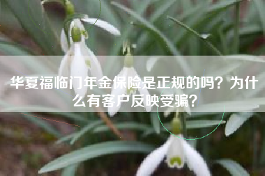 华夏福临门年金保险是正规的吗?为什么有客户反映受骗?