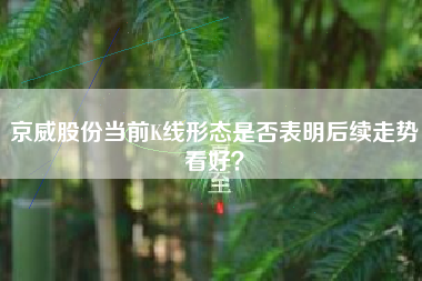 京威股份当前K线形态是否表明后续走势看好?