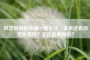 风范股份的业绩一直不好，未来还有投资价值吗？它还能翻身吗？