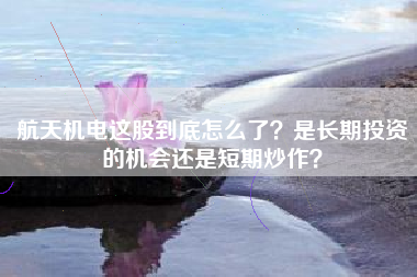 航天机电这股到底怎么了?是长期投资的机会还是短期炒作?