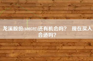 龙溪股份(600592)还有机会吗？  现在买入合适吗？