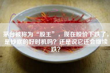 茅台被称为“股王”,现在股价下跌了,是抄底的好时机吗?还是说它还会继续跌?