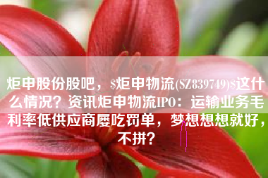 炬申股份股吧，$炬申物流(SZ839749)$这什么情况？资讯炬申物流IPO：运输业务毛利率低供应商屡吃罚单，梦想想想就好，不拼？