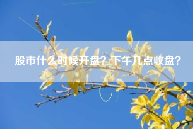 股市什么时候开盘？下午几点收盘？