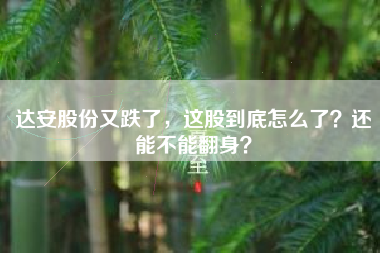 达安股份又跌了，这股到底怎么了？还能不能翻身？