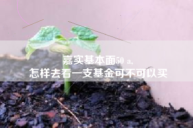 嘉实基本面50 a,
怎样去看一支基金可不可以买