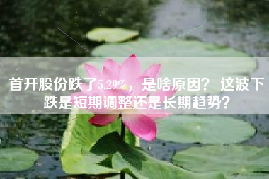 首开股份跌了5.29%，是啥原因？ 这波下跌是短期调整还是长期趋势？