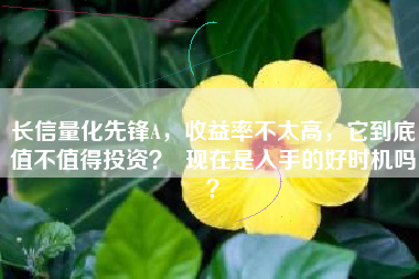 长信量化先锋A，收益率不太高，它到底值不值得投资？  现在是入手的好时机吗？