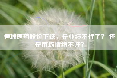恒瑞医药股价下跌，是业绩不行了？ 还是市场情绪不好？