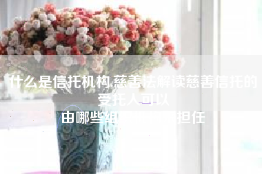 什么是信托机构,慈善法解读慈善信托的受托人可以
由哪些组织机构来担任 什么是信托机构,慈善法解读慈善信托的受托人可以
由哪些组织机构来担任