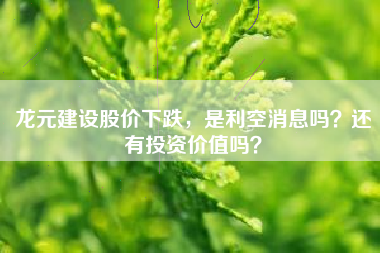 龙元建设股价下跌,是利空消息吗?还有投资价值吗?