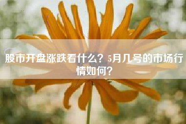 股市开盘涨跌看什么?5月几号的市场行情如何?