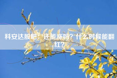 科安达股吧:还能涨吗?什么时候能翻红?