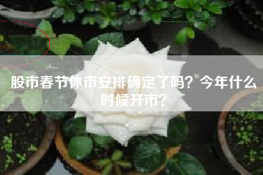 股市春节休市安排确定了吗？今年什么时候开市？