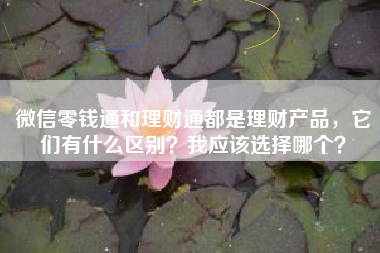 微信零钱通和理财通都是理财产品，它们有什么区别？我应该选择哪个？