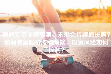 通润装备业绩亮眼，未来会持续增长吗？通润装备股价波动频繁，投资风险如何控制？