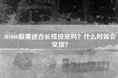301000股票适合长线投资吗？什么时候会见顶？