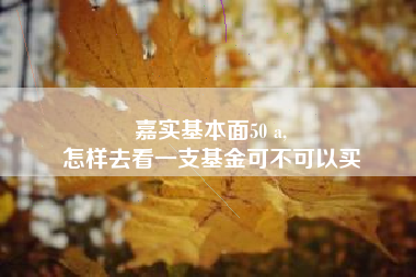 嘉实基本面50 a,
怎样去看一支基金可不可以买
