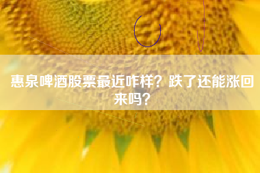 惠泉啤酒股票最近咋样?跌了还能涨回来吗?