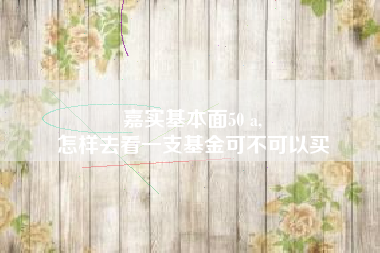 嘉实基本面50 a,
怎样去看一支基金可不可以买